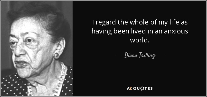 I regard the whole of my life as having been lived in an anxious world. - Diana Trilling