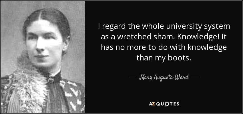 I regard the whole university system as a wretched sham. Knowledge! It has no more to do with knowledge than my boots. - Mary Augusta Ward