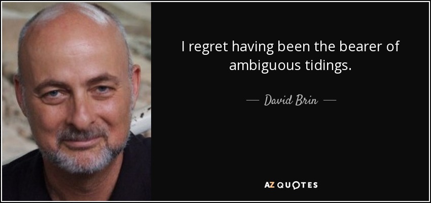 I regret having been the bearer of ambiguous tidings. - David Brin