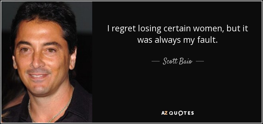 I regret losing certain women, but it was always my fault. - Scott Baio