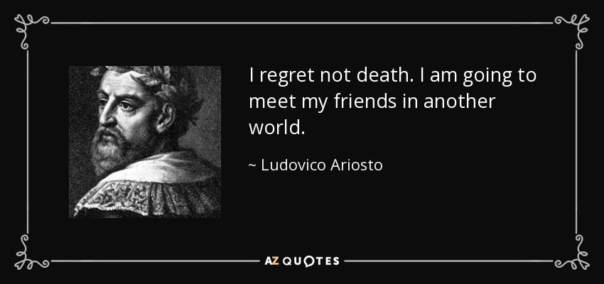 I regret not death. I am going to meet my friends in another world. - Ludovico Ariosto