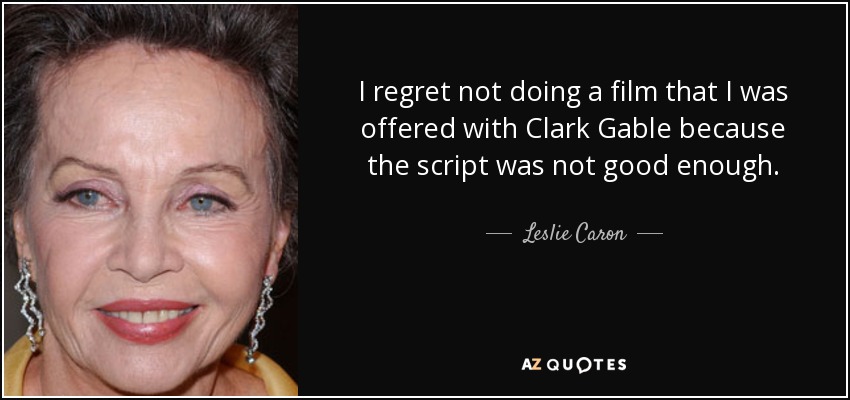 I regret not doing a film that I was offered with Clark Gable because the script was not good enough. - Leslie Caron