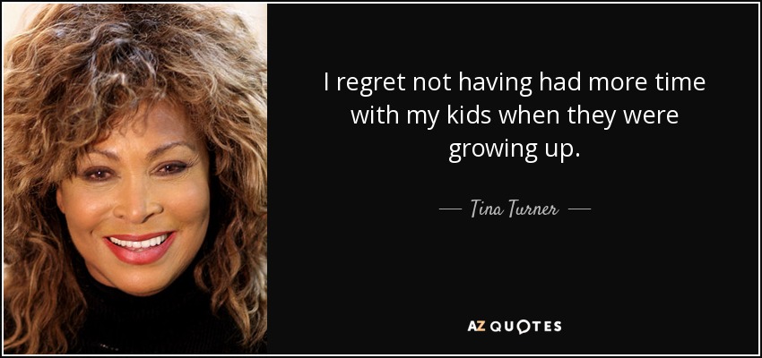 I regret not having had more time with my kids when they were growing up. - Tina Turner