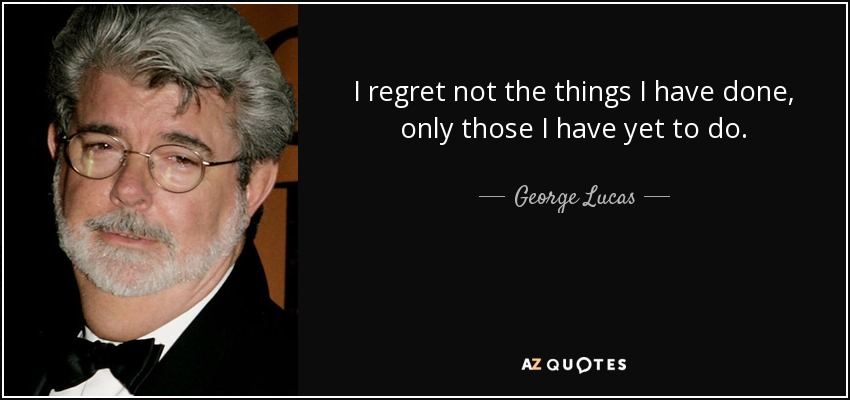 I regret not the things I have done, only those I have yet to do. - George Lucas