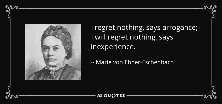I regret nothing, says arrogance; I will regret nothing, says inexperience. - Marie von Ebner-Eschenbach