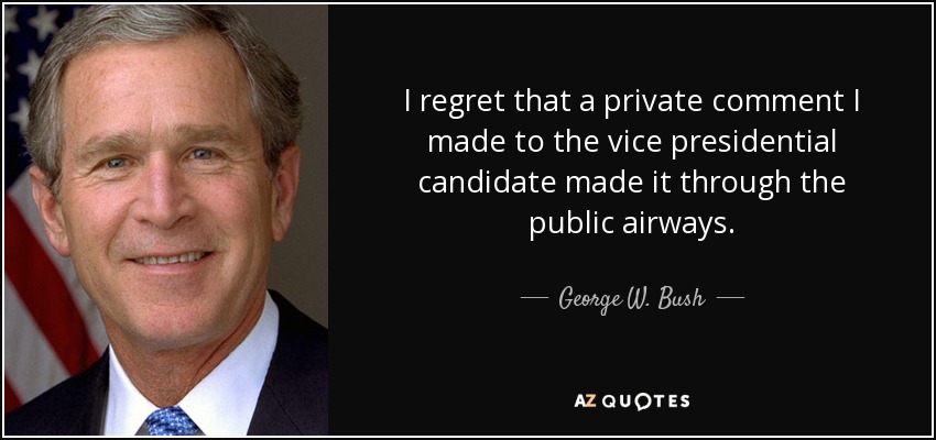 I regret that a private comment I made to the vice presidential candidate made it through the public airways. - George W. Bush