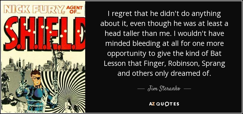 I regret that he didn't do anything about it, even though he was at least a head taller than me. I wouldn't have minded bleeding at all for one more opportunity to give the kind of Bat Lesson that Finger, Robinson, Sprang and others only dreamed of. - Jim Steranko