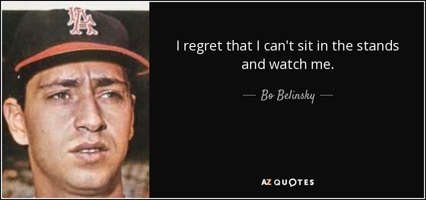 I regret that I can't sit in the stands and watch me. - Bo Belinsky