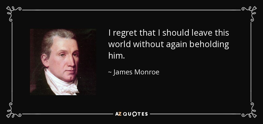 I regret that I should leave this world without again beholding him. - James Monroe