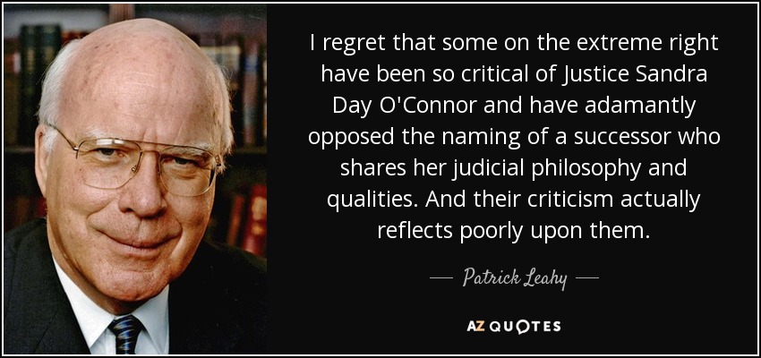 I regret that some on the extreme right have been so critical of Justice Sandra Day O'Connor and have adamantly opposed the naming of a successor who shares her judicial philosophy and qualities. And their criticism actually reflects poorly upon them. - Patrick Leahy