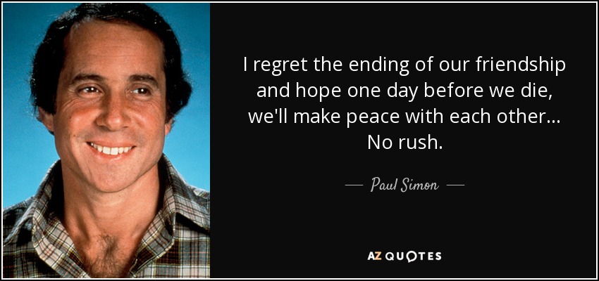I regret the ending of our friendship and hope one day before we die, we'll make peace with each other . . . No rush. - Paul Simon