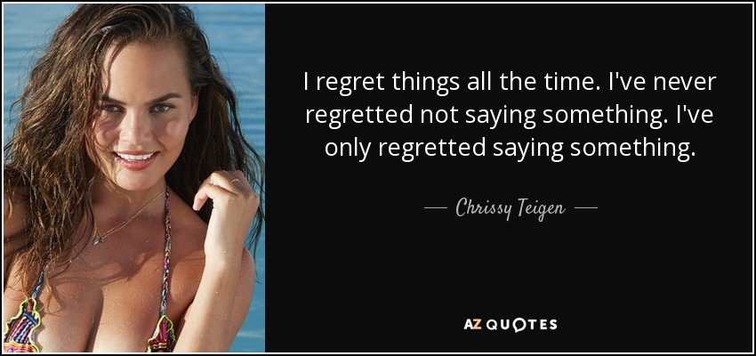 I regret things all the time. I've never regretted not saying something. I've only regretted saying something. - Chrissy Teigen