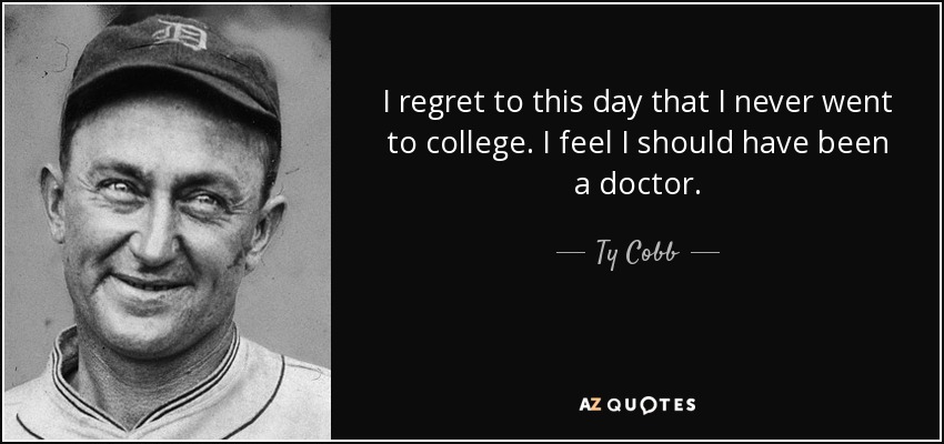 I regret to this day that I never went to college. I feel I should have been a doctor. - Ty Cobb