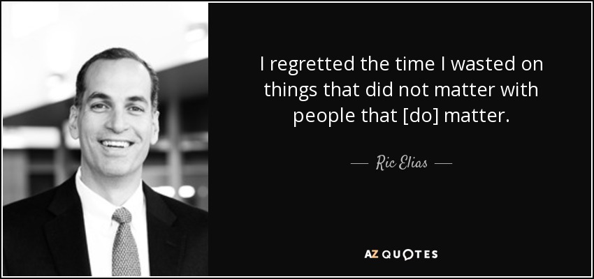 I regretted the time I wasted on things that did not matter with people that [do] matter. - Ric Elias