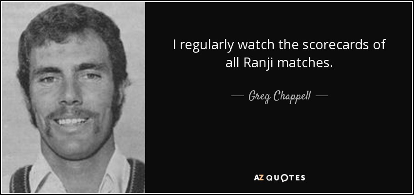 I regularly watch the scorecards of all Ranji matches. - Greg Chappell