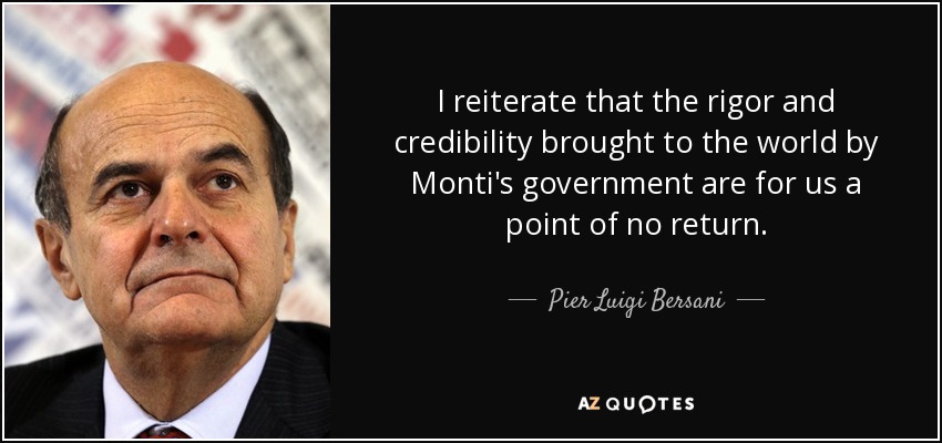 I reiterate that the rigor and credibility brought to the world by Monti's government are for us a point of no return. - Pier Luigi Bersani