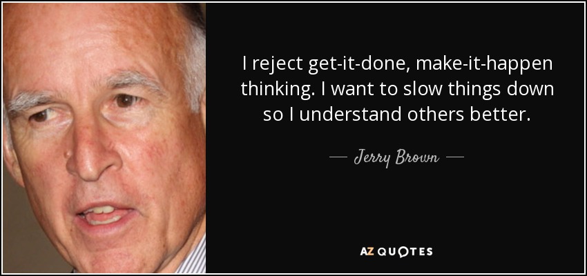 I reject get-it-done, make-it-happen thinking. I want to slow things down so I understand others better. - Jerry Brown
