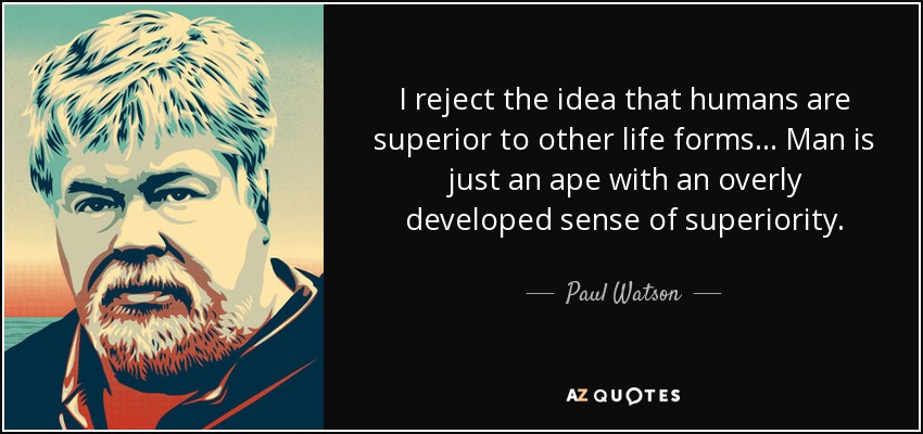 I reject the idea that humans are superior to other life forms. . . Man is just an ape with an overly developed sense of superiority. - Paul Watson