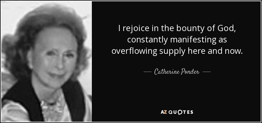 I rejoice in the bounty of God, constantly manifesting as overflowing supply here and now. - Catherine Ponder
