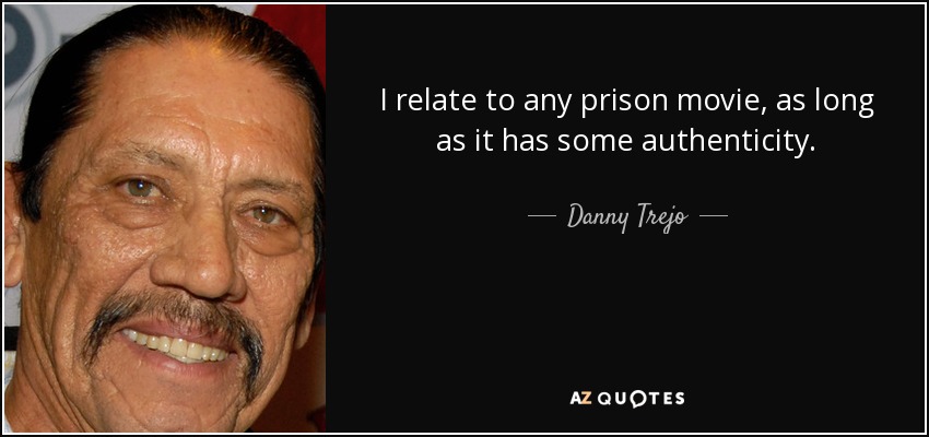 I relate to any prison movie, as long as it has some authenticity. - Danny Trejo