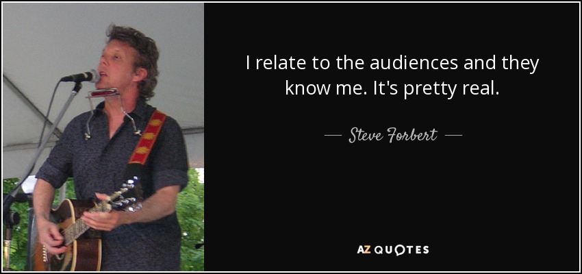 I relate to the audiences and they know me. It's pretty real. - Steve Forbert
