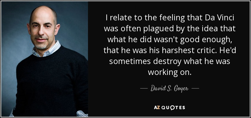 I relate to the feeling that Da Vinci was often plagued by the idea that what he did wasn't good enough, that he was his harshest critic. He'd sometimes destroy what he was working on. - David S. Goyer