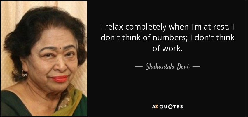 I relax completely when I'm at rest. I don't think of numbers; I don't think of work. - Shakuntala Devi