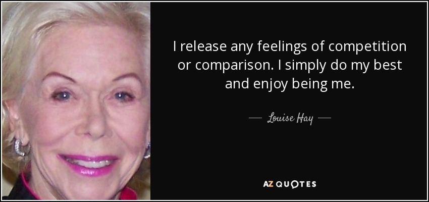I release any feelings of competition or comparison. I simply do my best and enjoy being me. - Louise Hay