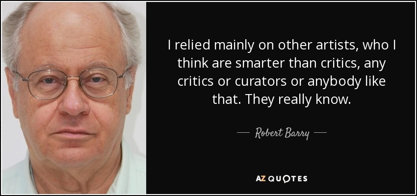 I relied mainly on other artists, who I think are smarter than critics, any critics or curators or anybody like that. They really know. - Robert Barry