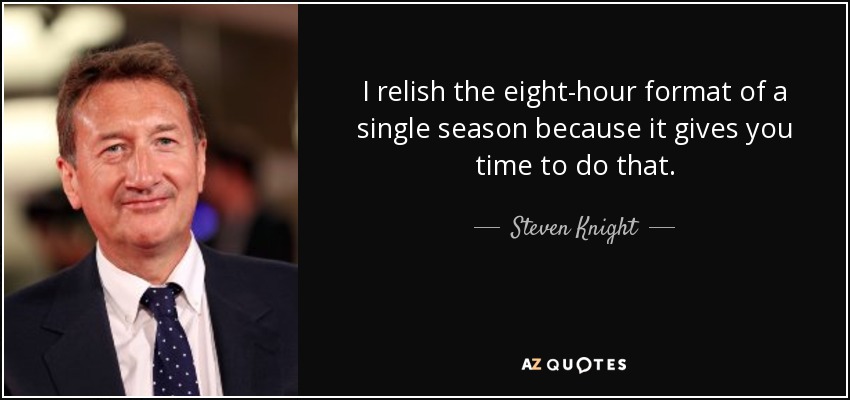 I relish the eight-hour format of a single season because it gives you time to do that. - Steven Knight