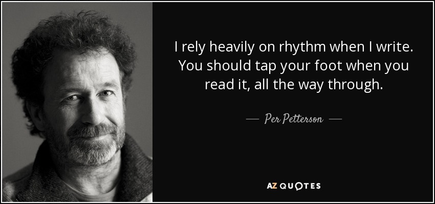 I rely heavily on rhythm when I write. You should tap your foot when you read it, all the way through. - Per Petterson