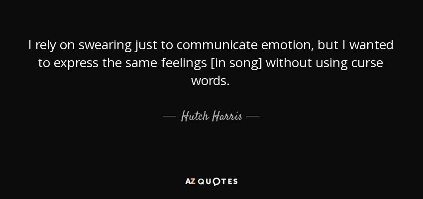 I rely on swearing just to communicate emotion, but I wanted to express the same feelings [in song] without using curse words. - Hutch Harris