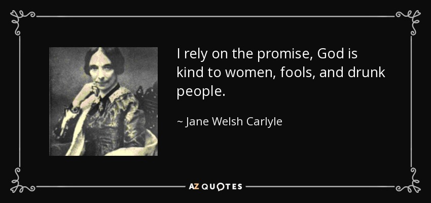 I rely on the promise, God is kind to women, fools, and drunk people. - Jane Welsh Carlyle
