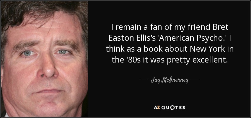 I remain a fan of my friend Bret Easton Ellis's 'American Psycho.' I think as a book about New York in the '80s it was pretty excellent. - Jay McInerney