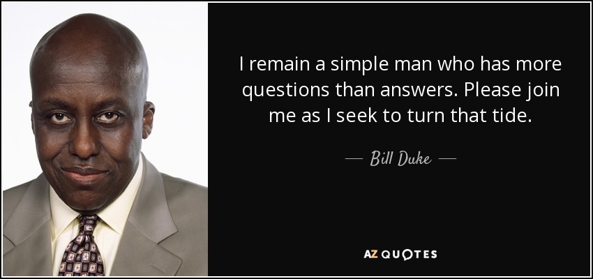 I remain a simple man who has more questions than answers. Please join me as I seek to turn that tide. - Bill Duke