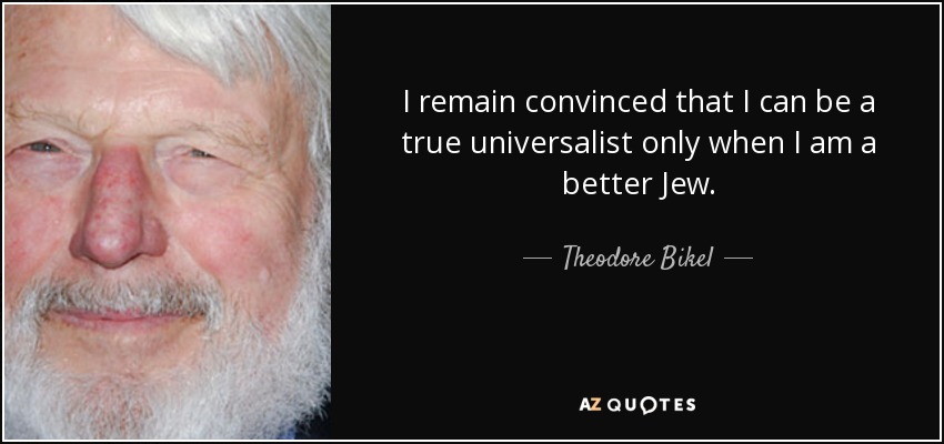 I remain convinced that I can be a true universalist only when I am a better Jew. - Theodore Bikel