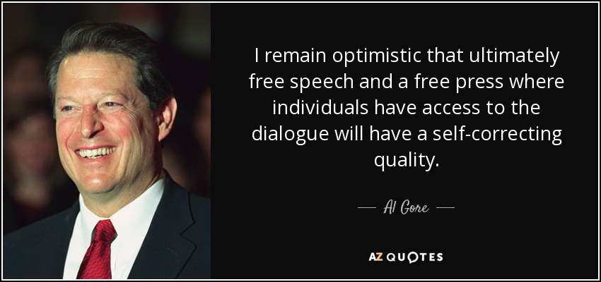 I remain optimistic that ultimately free speech and a free press where individuals have access to the dialogue will have a self-correcting quality. - Al Gore