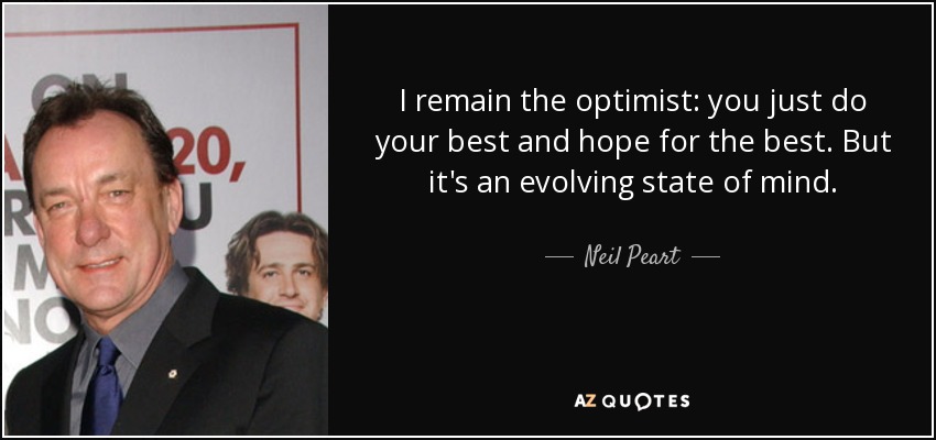 I remain the optimist: you just do your best and hope for the best. But it's an evolving state of mind. - Neil Peart