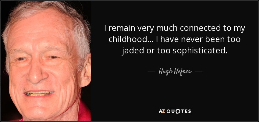 I remain very much connected to my childhood... I have never been too jaded or too sophisticated. - Hugh Hefner