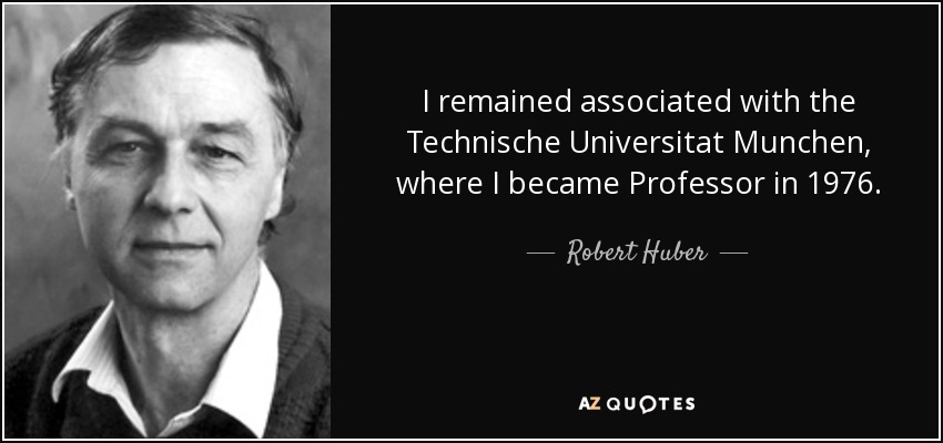 I remained associated with the Technische Universitat Munchen, where I became Professor in 1976. - Robert Huber