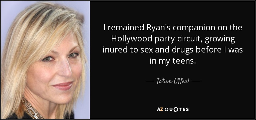 I remained Ryan's companion on the Hollywood party circuit, growing inured to sex and drugs before I was in my teens. - Tatum O'Neal