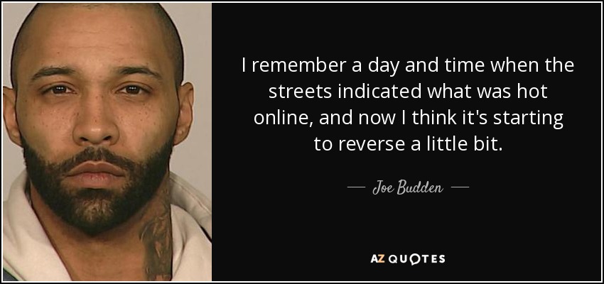I remember a day and time when the streets indicated what was hot online, and now I think it's starting to reverse a little bit. - Joe Budden