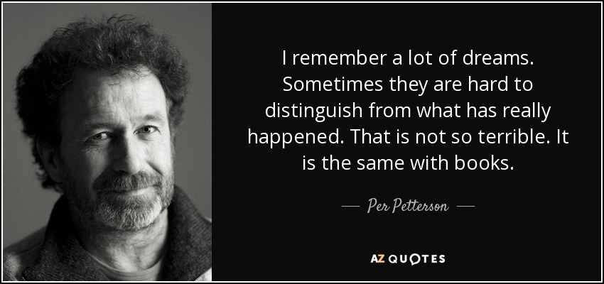 I remember a lot of dreams. Sometimes they are hard to distinguish from what has really happened. That is not so terrible. It is the same with books. - Per Petterson