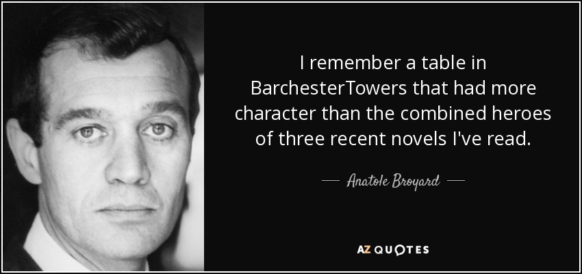 I remember a table in BarchesterTowers that had more character than the combined heroes of three recent novels I've read. - Anatole Broyard