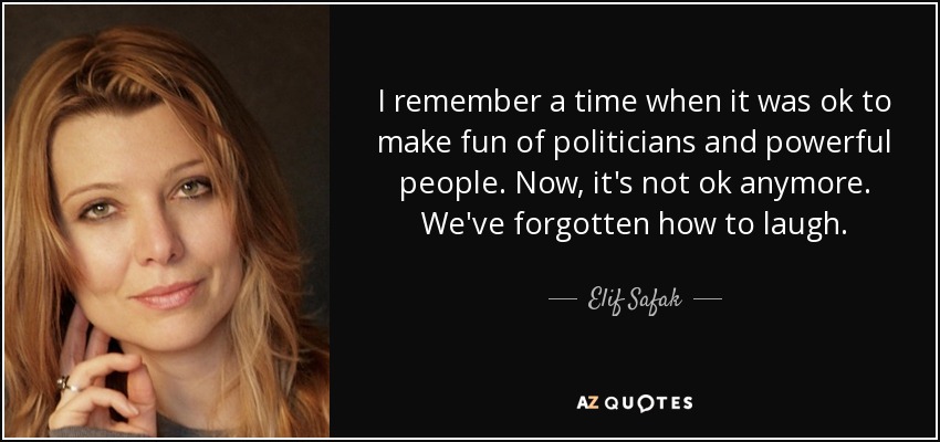 I remember a time when it was ok to make fun of politicians and powerful people. Now, it's not ok anymore. We've forgotten how to laugh. - Elif Safak