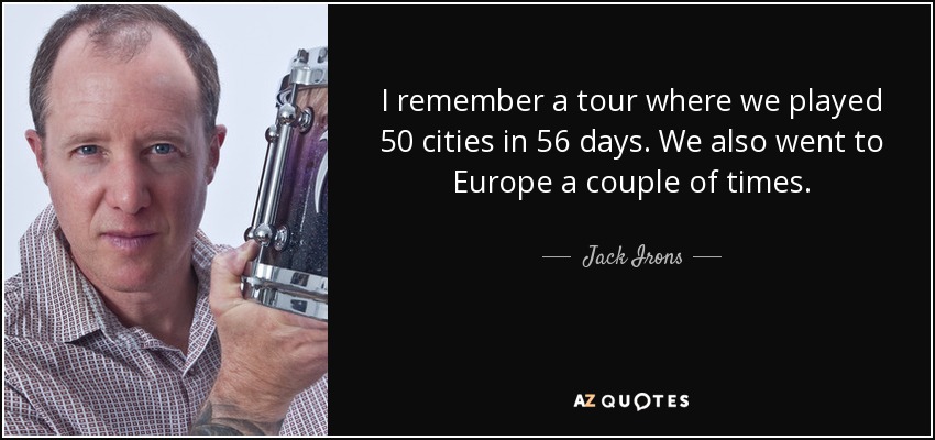 I remember a tour where we played 50 cities in 56 days. We also went to Europe a couple of times. - Jack Irons