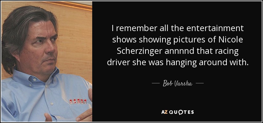 I remember all the entertainment shows showing pictures of Nicole Scherzinger annnnd that racing driver she was hanging around with. - Bob Varsha