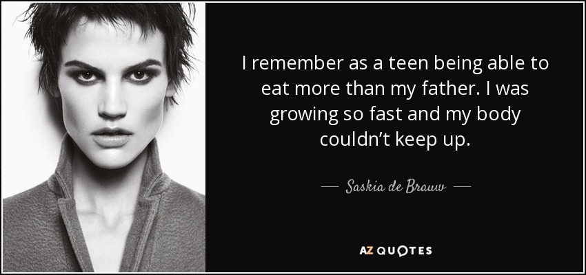 I remember as a teen being able to eat more than my father. I was growing so fast and my body couldn’t keep up. - Saskia de Brauw