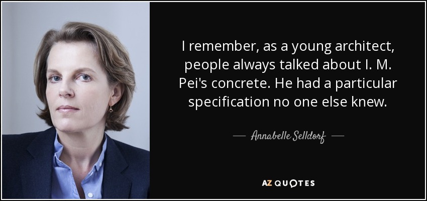 I remember, as a young architect, people always talked about I. M. Pei's concrete. He had a particular specification no one else knew. - Annabelle Selldorf