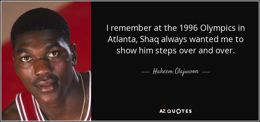 I remember at the 1996 Olympics in Atlanta, Shaq always wanted me to show him steps over and over. - Hakeem Olajuwon